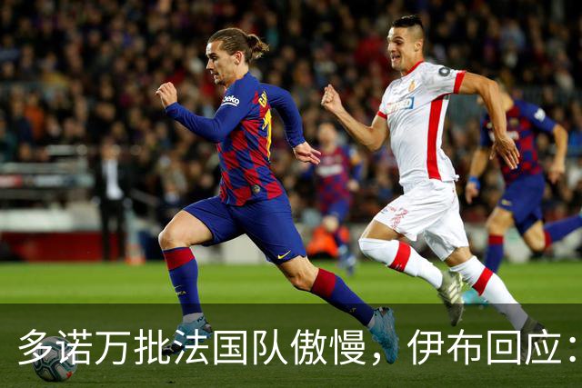 多诺万批法国队傲慢，伊布回应：无知者说傲慢，聪明人会说是自信