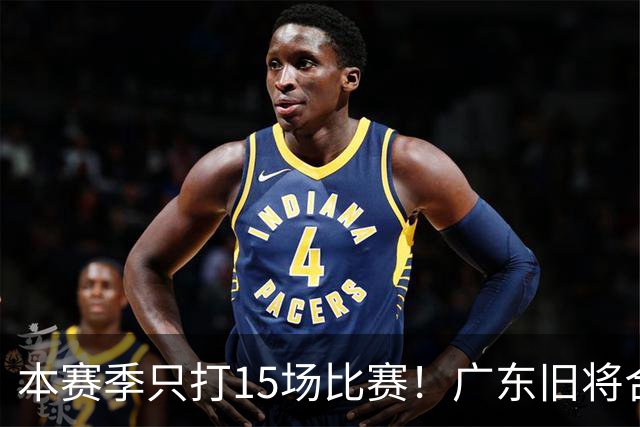 本赛季只打15场比赛！广东旧将合同到期，下赛季能否再次携手杜锋？
