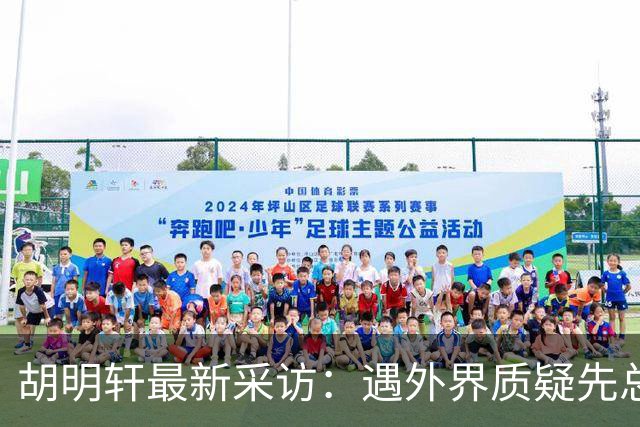 胡明轩最新采访：遇外界质疑先总结自身，膝盖劳损两年没休息时间