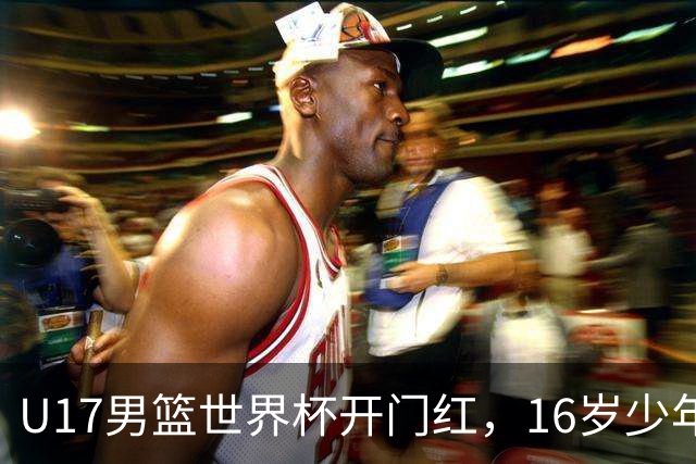 U17男篮世界杯开门红，16岁少年比肩王俊杰？下场将迎欧洲劲旅大考